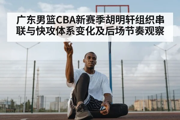 广东男篮CBA新赛季胡明轩组织串联与快攻体系变化及后场节奏观察